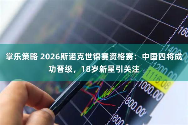 掌乐策略 2026斯诺克世锦赛资格赛：中国四将成功晋级，18岁新星引关注