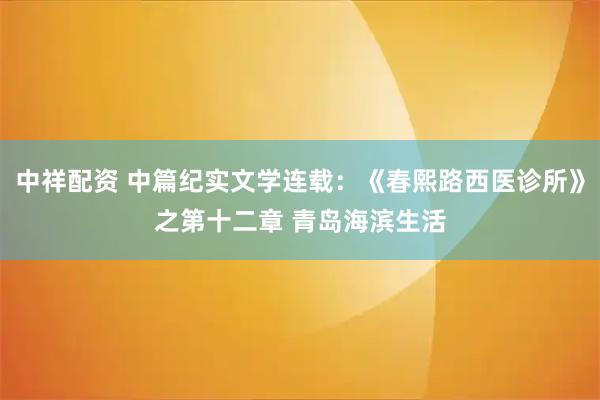中祥配资 中篇纪实文学连载：《春熙路西医诊所》之第十二章 青岛海滨生活