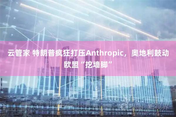 云管家 特朗普疯狂打压Anthropic，奥地利鼓动欧盟“挖墙脚”