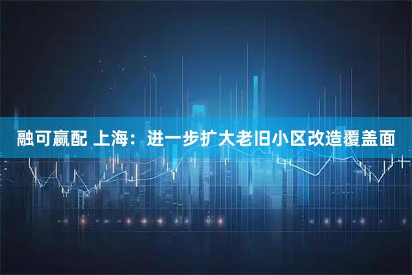 融可赢配 上海：进一步扩大老旧小区改造覆盖面
