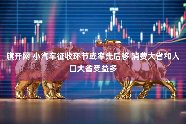 旗开网 小汽车征收环节或率先后移 消费大省和人口大省受益多