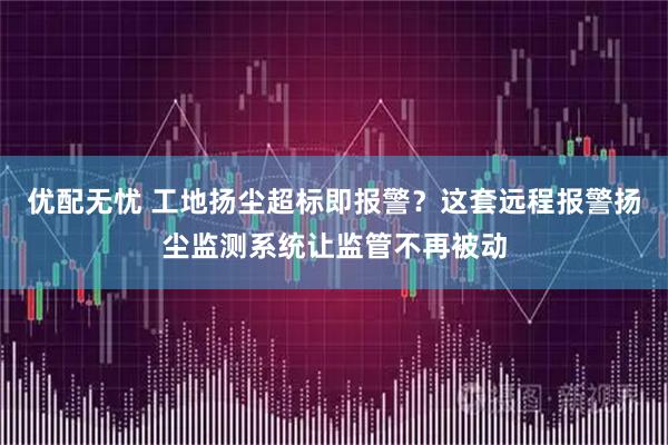 优配无忧 工地扬尘超标即报警？这套远程报警扬尘监测系统让监管不再被动