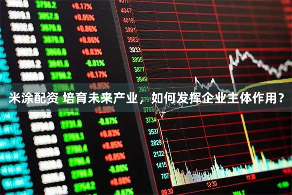 米涂配资 培育未来产业，如何发挥企业主体作用？