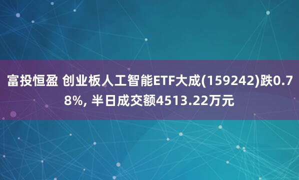 富投恒盈 创业板人工智能ETF大成(159242)跌0.78%, 半日成交额4513.22万元