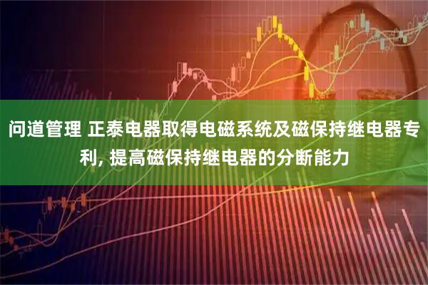 问道管理 正泰电器取得电磁系统及磁保持继电器专利, 提高磁保持继电器的分断能力