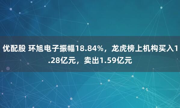 优配股 环旭电子振幅18.84%，龙虎榜上机构买入1.28亿元，卖出1.59亿元