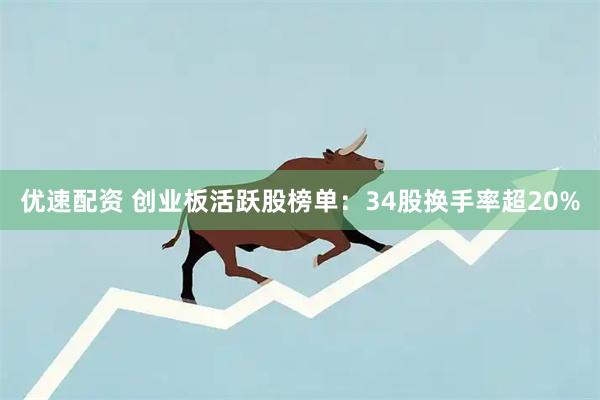 优速配资 创业板活跃股榜单：34股换手率超20%