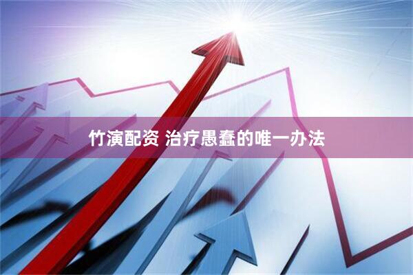 竹演配资 治疗愚蠢的唯一办法