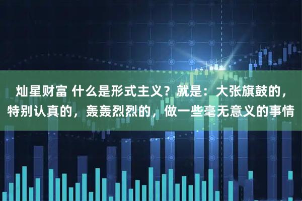 灿星财富 什么是形式主义？就是：大张旗鼓的，特别认真的，轰轰烈烈的，做一些毫无意义的事情