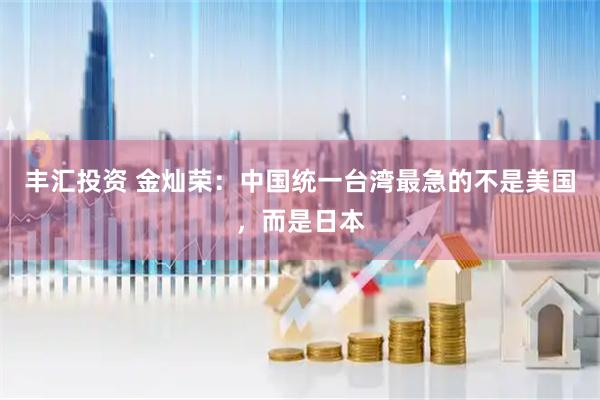 丰汇投资 金灿荣：中国统一台湾最急的不是美国，而是日本