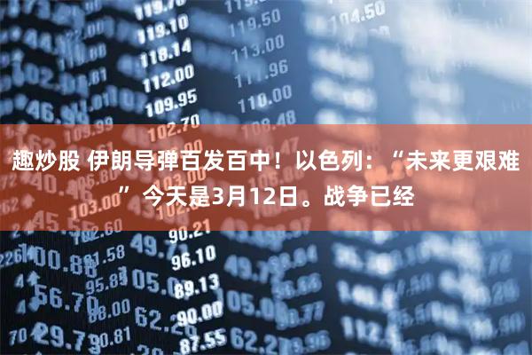 趣炒股 伊朗导弹百发百中！以色列：“未来更艰难” 今天是3月12日。战争已经