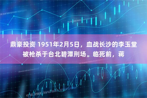 鼎豪投资 1951年2月5日，血战长沙的李玉堂被枪杀于台北碧潭刑场。临死前，蒋