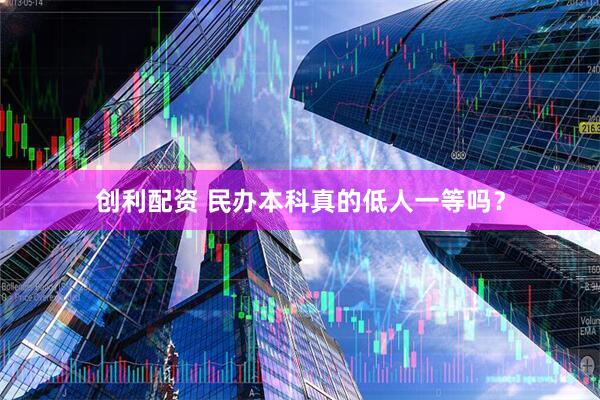 创利配资 民办本科真的低人一等吗？