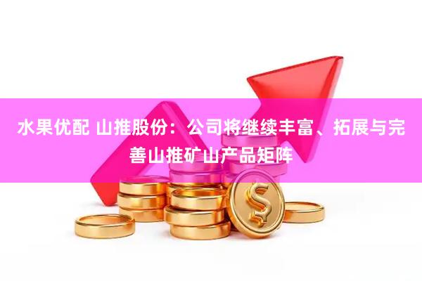 水果优配 山推股份：公司将继续丰富、拓展与完善山推矿山产品矩阵