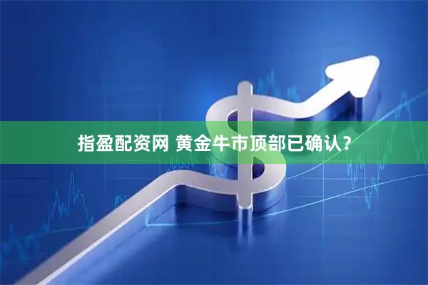 指盈配资网 黄金牛市顶部已确认？
