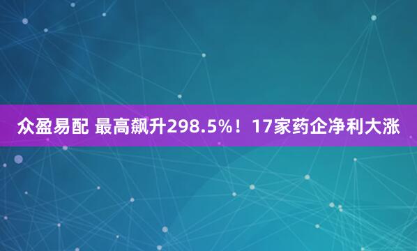 众盈易配 最高飙升298.5%！17家药企净利大涨