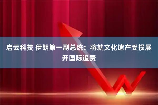 启云科技 伊朗第一副总统：将就文化遗产受损展开国际追责