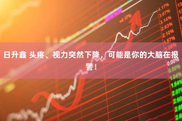 日升鑫 头疼、视力突然下降，可能是你的大脑在报警！