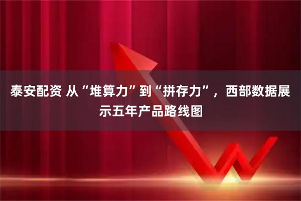 泰安配资 从“堆算力”到“拼存力”，西部数据展示五年产品路线图