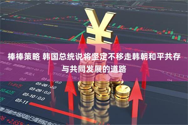 棒棒策略 韩国总统说将坚定不移走韩朝和平共存与共同发展的道路