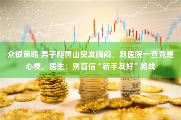 众银策略 男子爬黄山突发胸闷，到医院一查竟是心梗，医生：别盲信“新手友好”路线