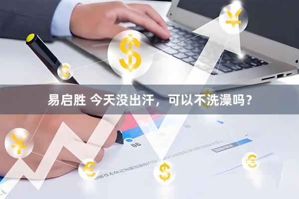 易启胜 今天没出汗，可以不洗澡吗？