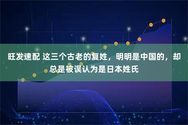 旺发速配 这三个古老的复姓，明明是中国的，却总是被误认为是日本姓氏