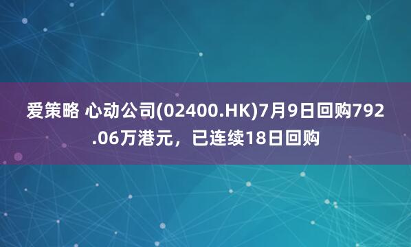 爱策略 心动公司(02400.HK)7月9日回购792.06万港元，已连续18日回购