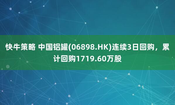 快牛策略 中国铝罐(06898.HK)连续3日回购，累计回购1719.60万股